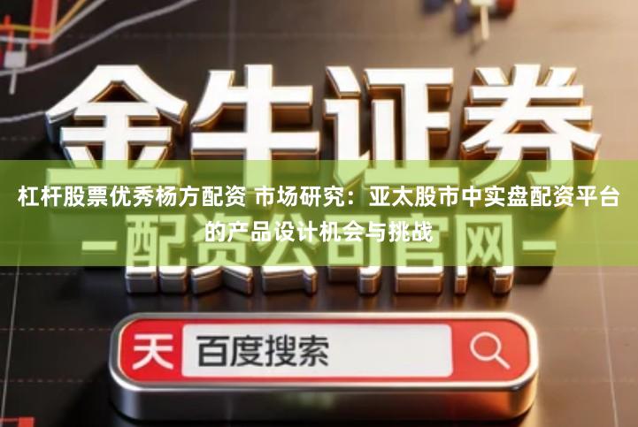 杠杆股票优秀杨方配资 市场研究：亚太股市中实盘配资平台的产品设计机会与挑战