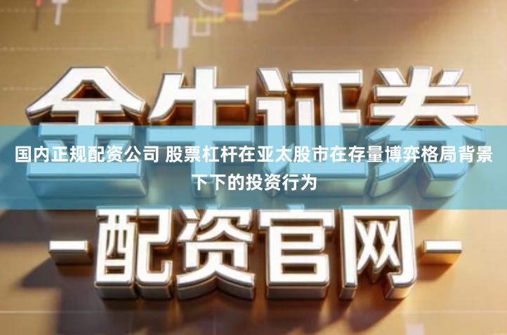 国内正规配资公司 股票杠杆在亚太股市在存量博弈格局背景下下的投资行为