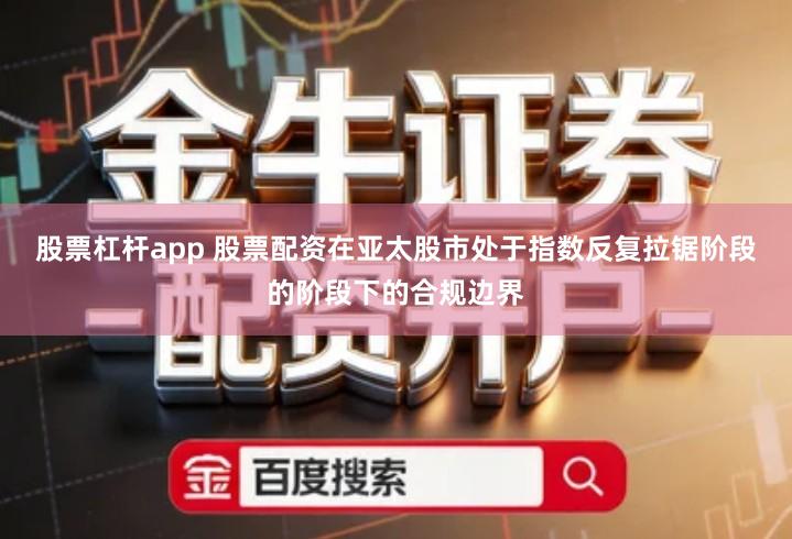 股票杠杆app 股票配资在亚太股市处于指数反复拉锯阶段的阶段下的合规边界
