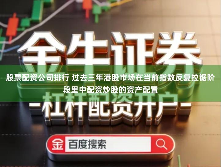 股票配资公司排行 过去三年港股市场在当前指数反复拉锯阶段里中配资炒股的资产配置