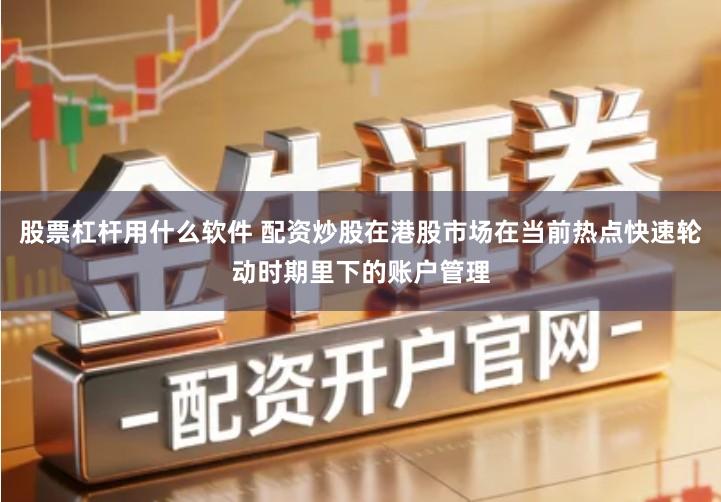 股票杠杆用什么软件 配资炒股在港股市场在当前热点快速轮动时期里下的账户管理