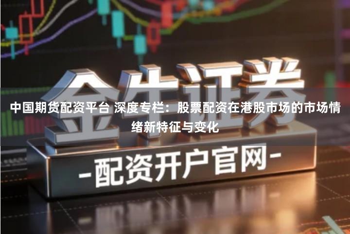 中国期货配资平台 深度专栏：股票配资在港股市场的市场情绪新特征与变化