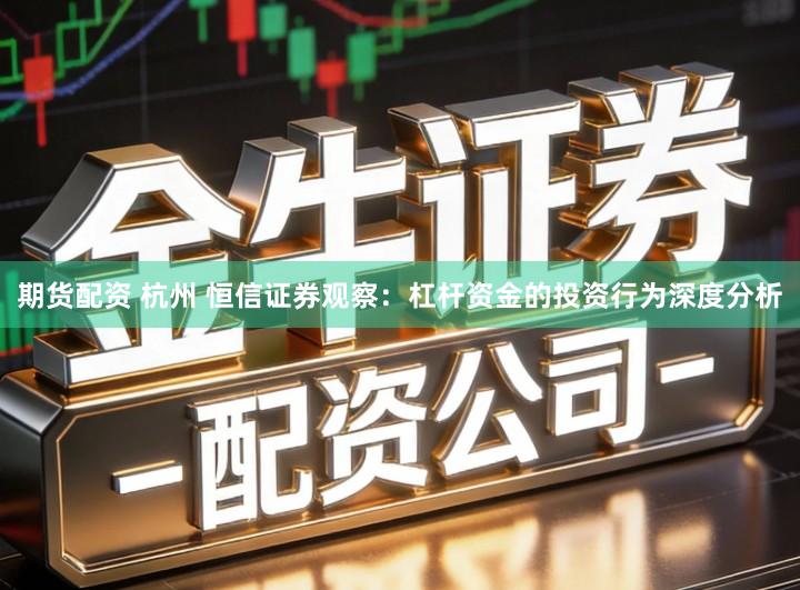 期货配资 杭州 恒信证券观察：杠杆资金的投资行为深度分析