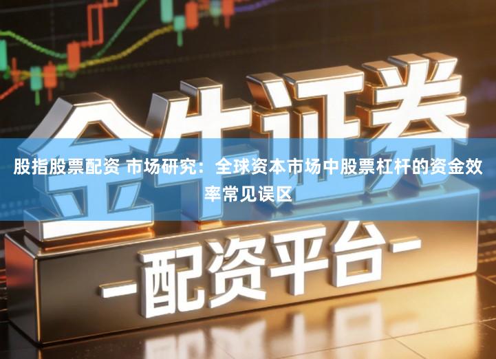 股指股票配资 市场研究：全球资本市场中股票杠杆的资金效率常见误区
