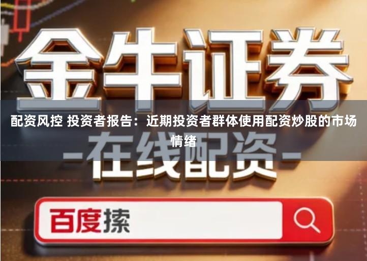 配资风控 投资者报告：近期投资者群体使用配资炒股的市场情绪