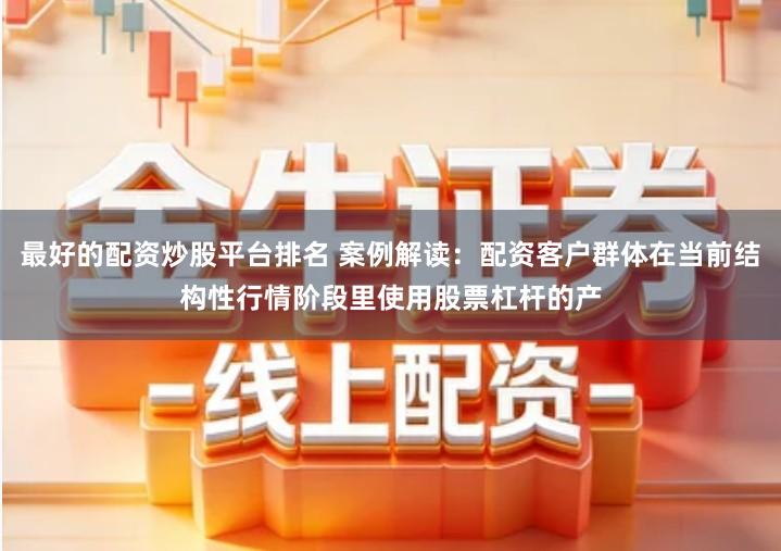 最好的配资炒股平台排名 案例解读：配资客户群体在当前结构性行情阶段里使用股票杠杆的产