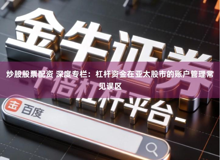 炒股股票配资 深度专栏：杠杆资金在亚太股市的账户管理常见误区