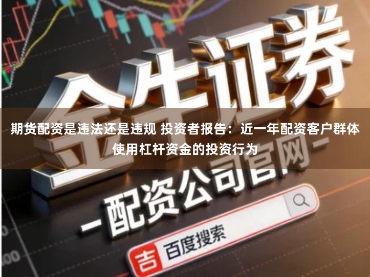 期货配资是违法还是违规 投资者报告：近一年配资客户群体使用杠杆资金的投资行为