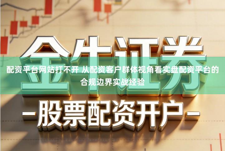 配资平台网站打不开 从配资客户群体视角看实盘配资平台的合规边界实战经验