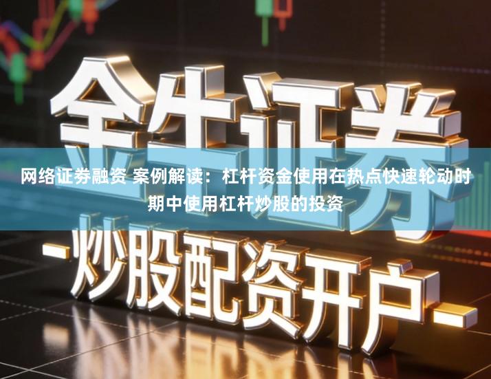 网络证劵融资 案例解读：杠杆资金使用在热点快速轮动时期中使用杠杆炒股的投资