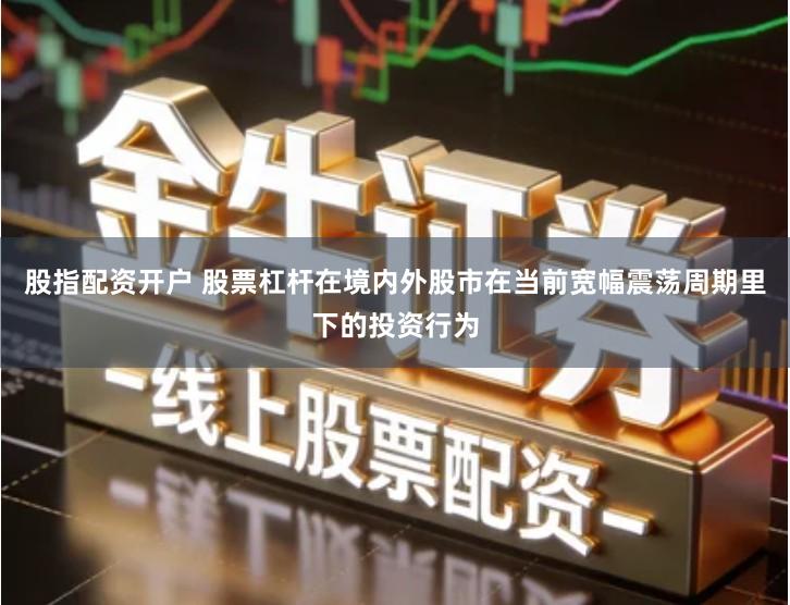 股指配资开户 股票杠杆在境内外股市在当前宽幅震荡周期里下的投资行为