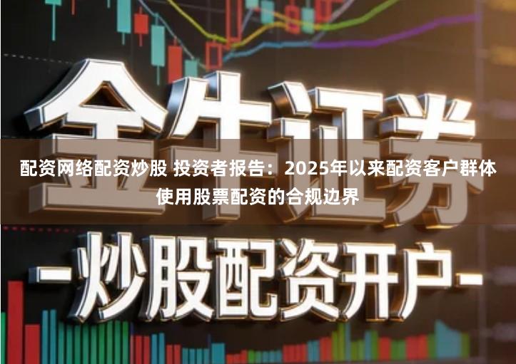 配资网络配资炒股 投资者报告：2025年以来配资客户群体使用股票配资的合规边界