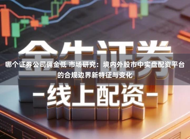 哪个证券公司佣金低 市场研究：境内外股市中实盘配资平台的合规边界新特征与变化