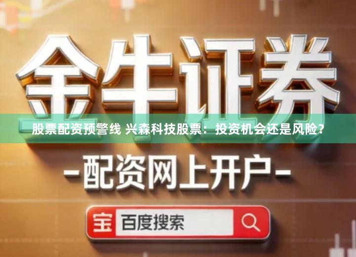 股票配资预警线 兴森科技股票：投资机会还是风险？