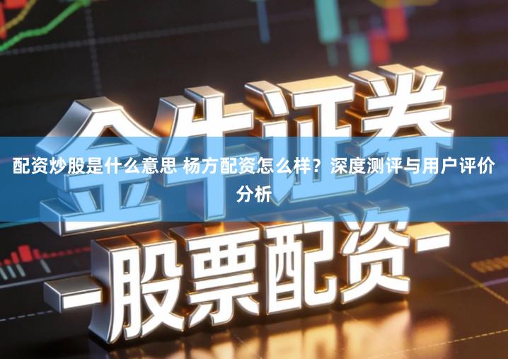 配资炒股是什么意思 杨方配资怎么样？深度测评与用户评价分析