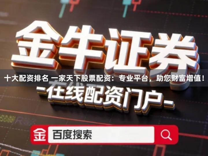 十大配资排名 一家天下股票配资：专业平台，助您财富增值！