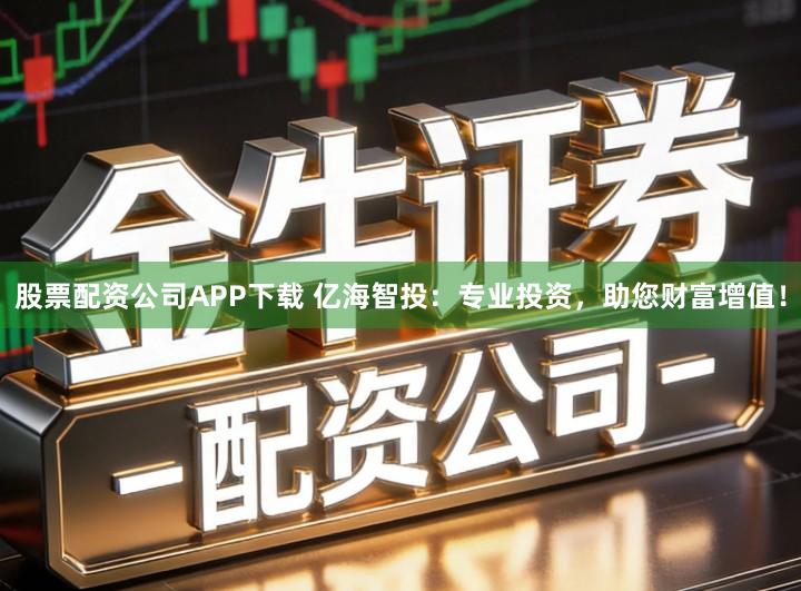 股票配资公司APP下载 亿海智投：专业投资，助您财富增值！
