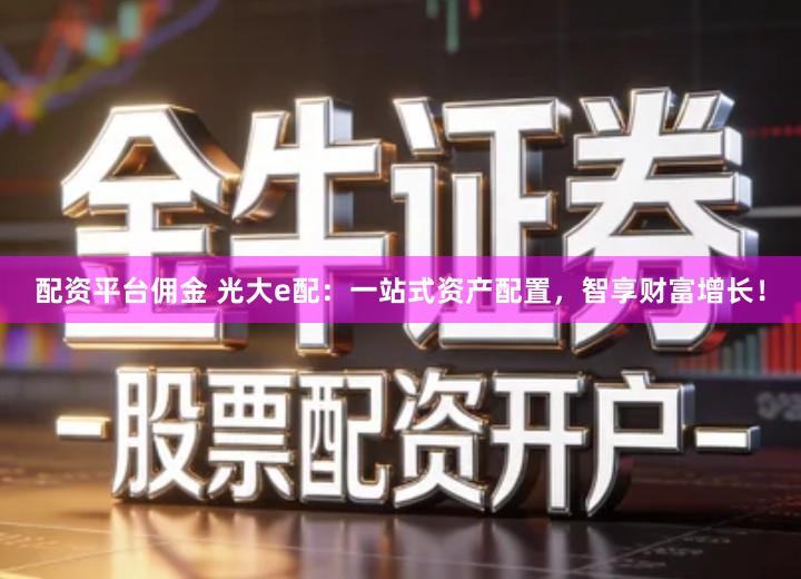 配资平台佣金 光大e配：一站式资产配置，智享财富增长！