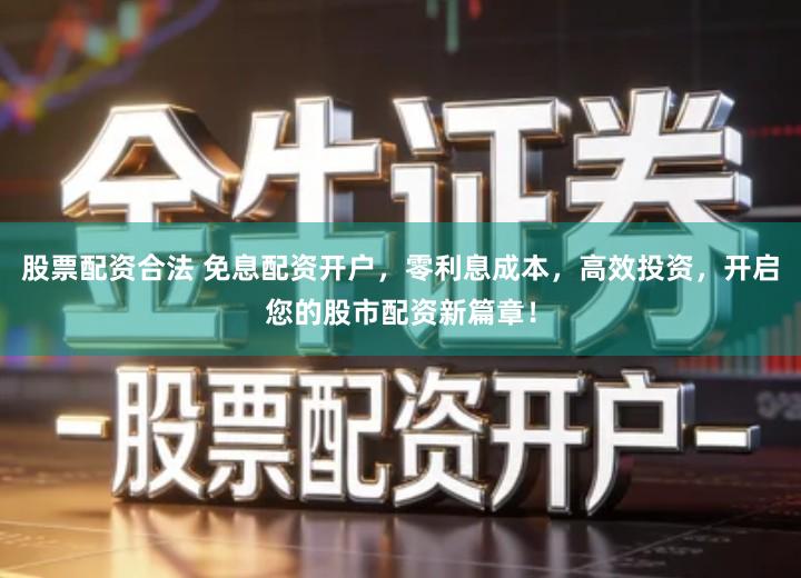 股票配资合法 免息配资开户，零利息成本，高效投资，开启您的股市配资新篇章！