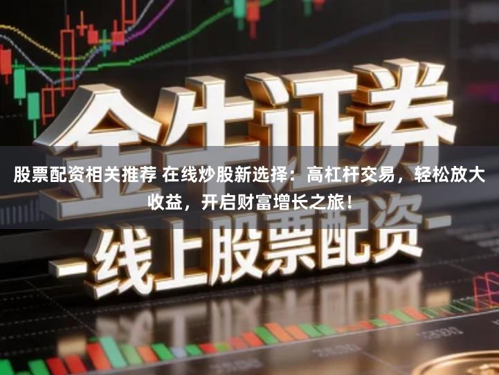 股票配资相关推荐 在线炒股新选择：高杠杆交易，轻松放大收益，开启财富增长之旅！
