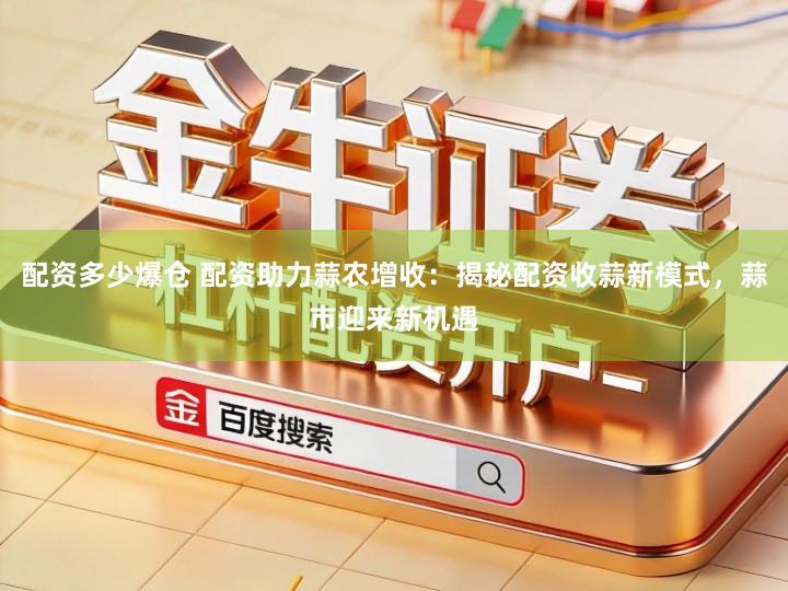 配资多少爆仓 配资助力蒜农增收：揭秘配资收蒜新模式，蒜市迎来新机遇