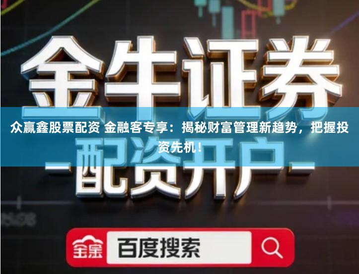 众赢鑫股票配资 金融客专享：揭秘财富管理新趋势，把握投资先机！