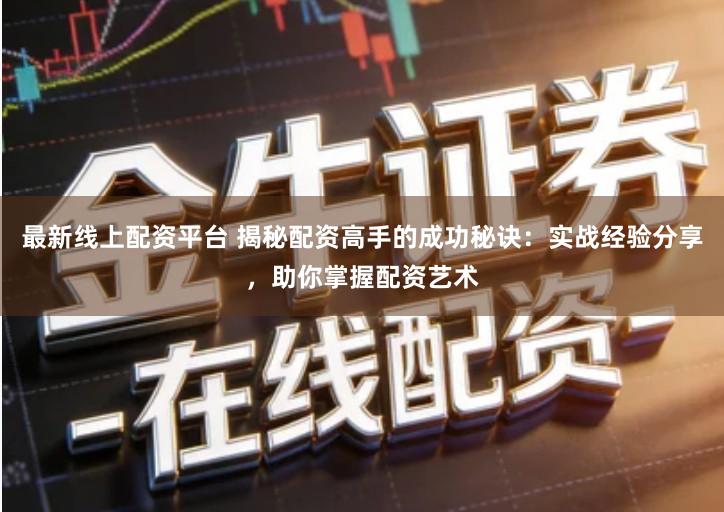 最新线上配资平台 揭秘配资高手的成功秘诀：实战经验分享，助你掌握配资艺术