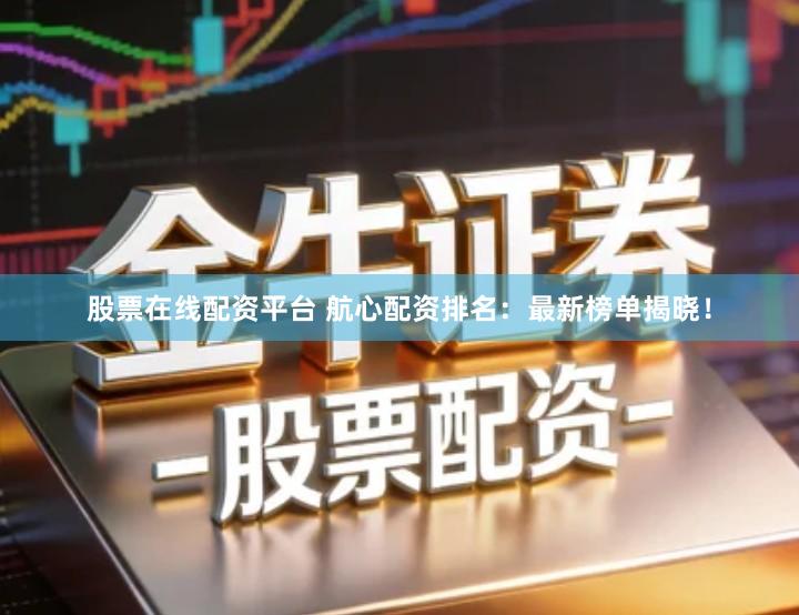 股票在线配资平台 航心配资排名：最新榜单揭晓！