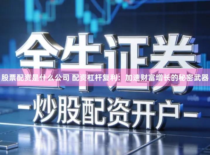 股票配资是什么公司 配资杠杆复利：加速财富增长的秘密武器