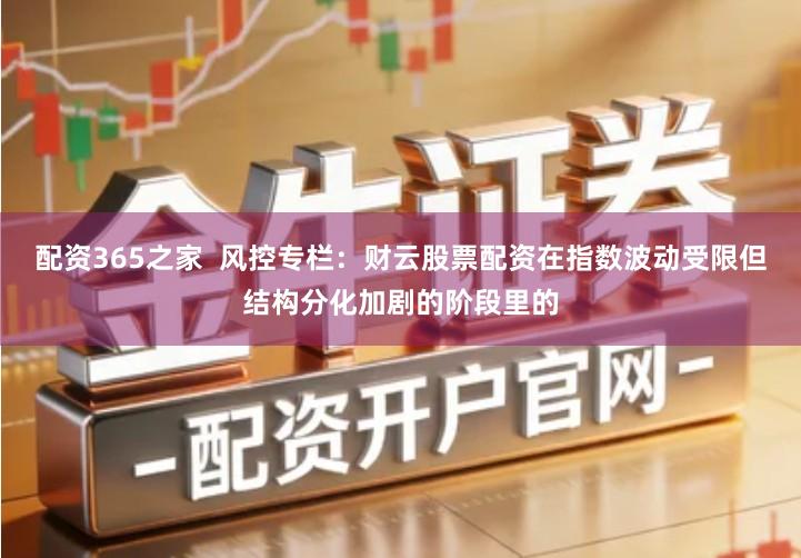 配资365之家  风控专栏：财云股票配资在指数波动受限但结构分化加剧的阶段里的