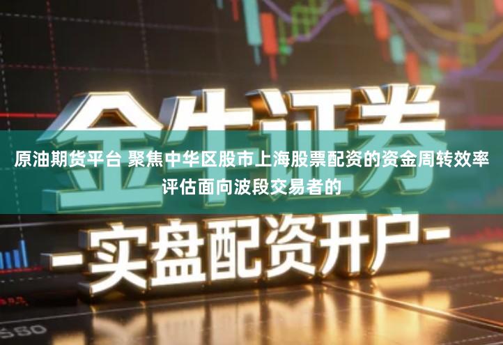 原油期货平台 聚焦中华区股市上海股票配资的资金周转效率评估面向波段交易者的