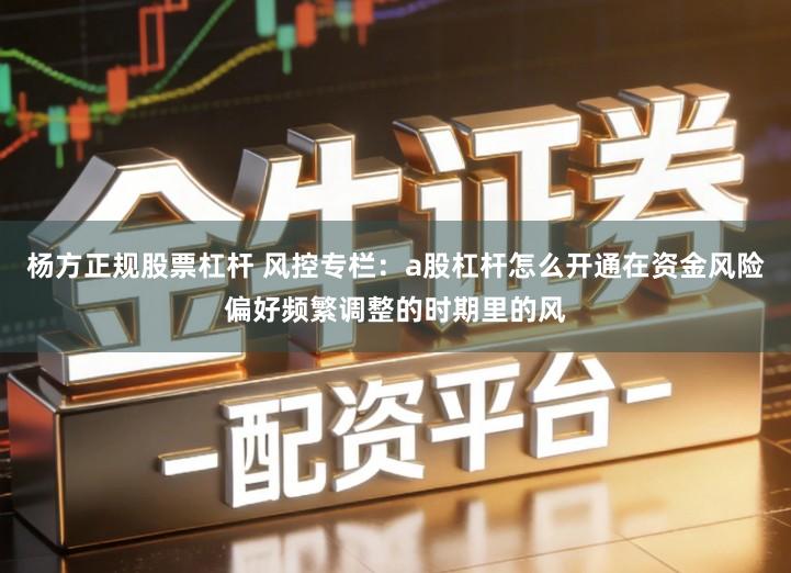 杨方正规股票杠杆 风控专栏：a股杠杆怎么开通在资金风险偏好频繁调整的时期里的风