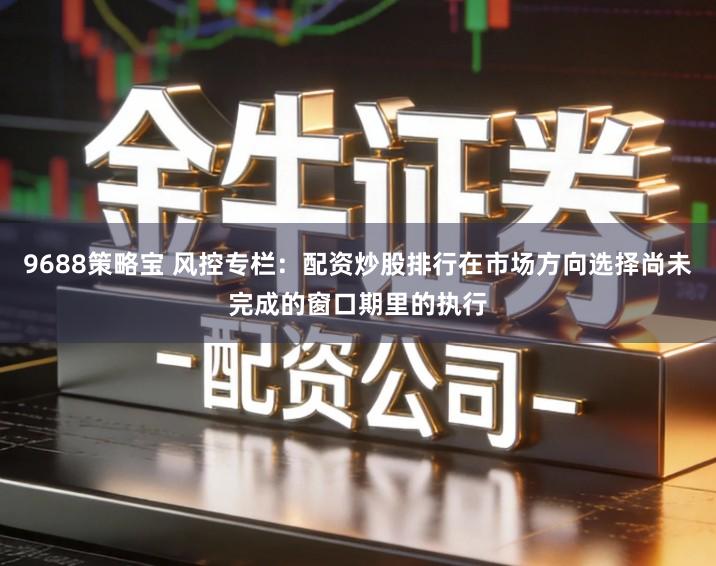 9688策略宝 风控专栏：配资炒股排行在市场方向选择尚未完成的窗口期里的执行