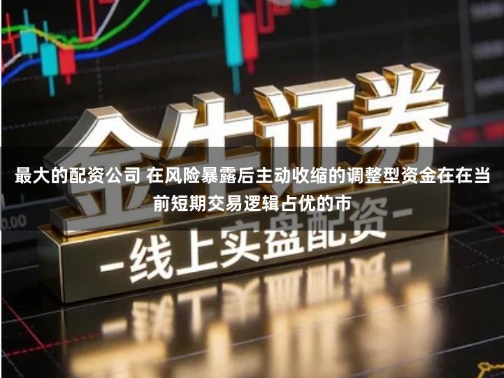 最大的配资公司 在风险暴露后主动收缩的调整型资金在在当前短期交易逻辑占优的市
