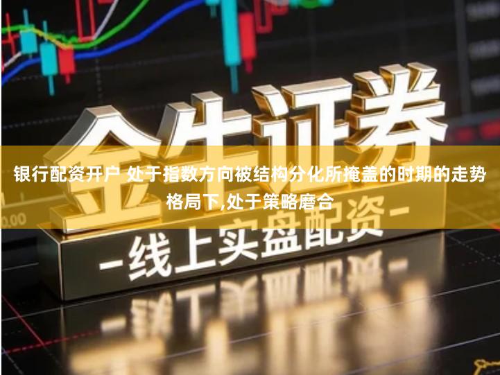 银行配资开户 处于指数方向被结构分化所掩盖的时期的走势格局下,处于策略磨合