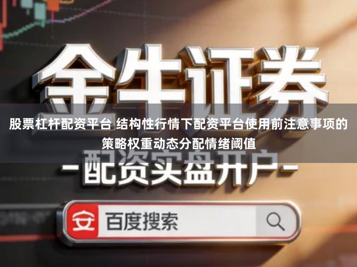 股票杠杆配资平台 结构性行情下配资平台使用前注意事项的策略权重动态分配情绪阈值