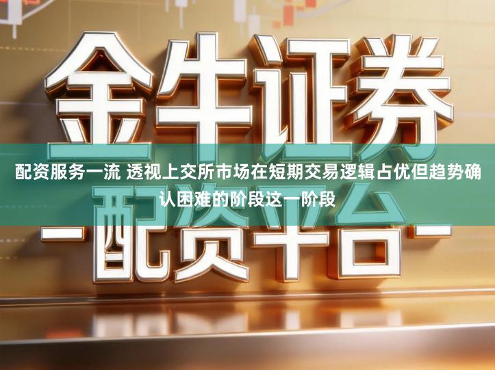 配资服务一流 透视上交所市场在短期交易逻辑占优但趋势确认困难的阶段这一阶段