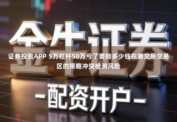 证券投资APP 5万杠杆50万亏了要赔多少钱在港交所交易区的策略冲突检测风险