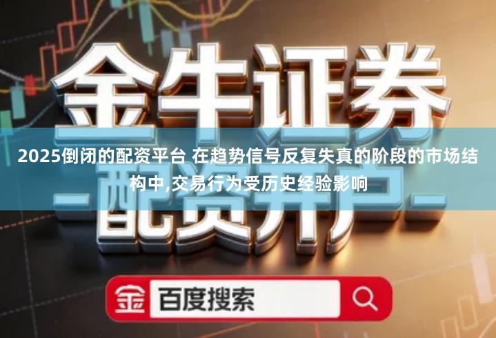 2025倒闭的配资平台 在趋势信号反复失真的阶段的市场结构中,交易行为受历史经验影响