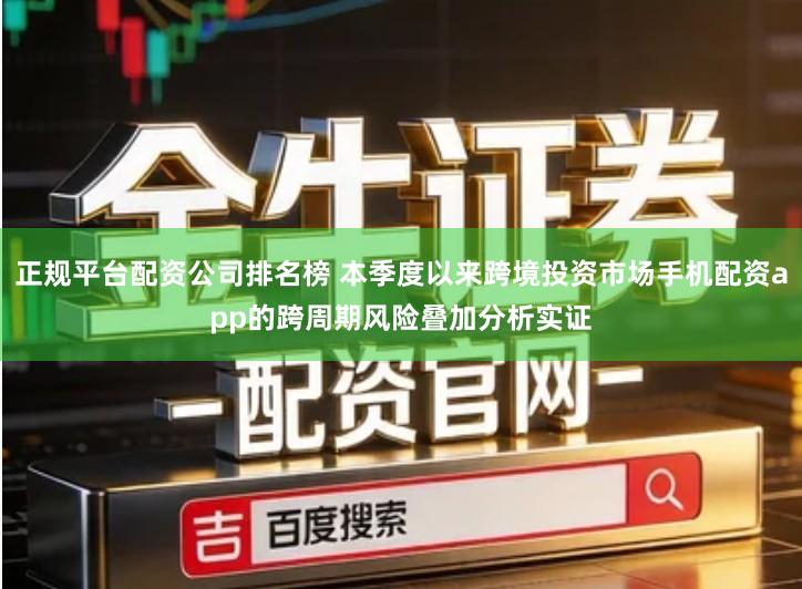 正规平台配资公司排名榜 本季度以来跨境投资市场手机配资app的跨周期风险叠加分析实证