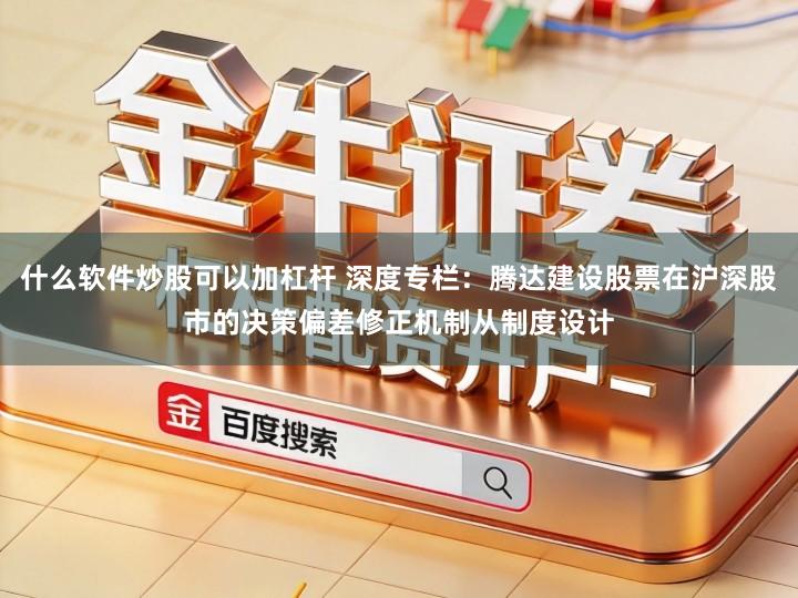 什么软件炒股可以加杠杆 深度专栏：腾达建设股票在沪深股市的决策偏差修正机制从制度设计