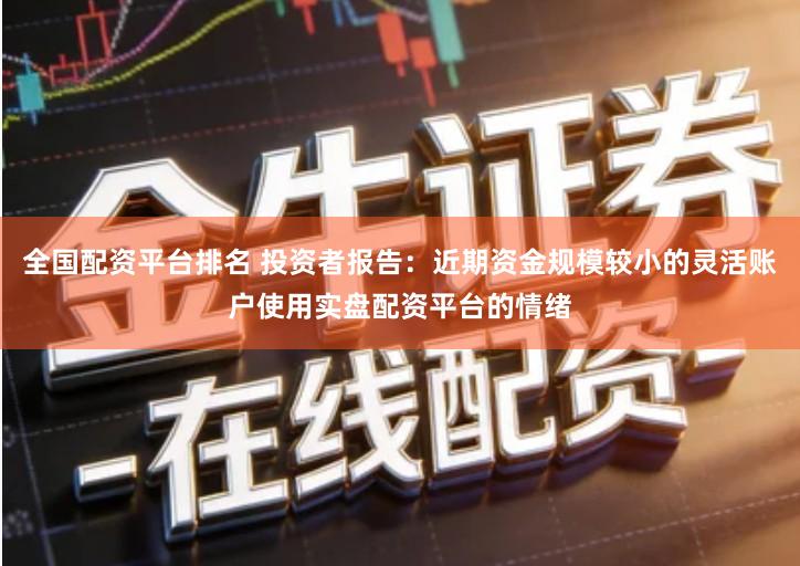 全国配资平台排名 投资者报告：近期资金规模较小的灵活账户使用实盘配资平台的情绪