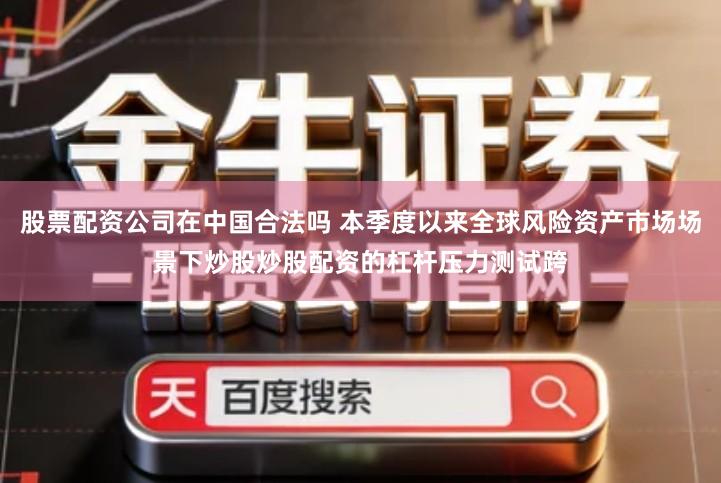 股票配资公司在中国合法吗 本季度以来全球风险资产市场场景下炒股炒股配资的杠杆压力测试跨