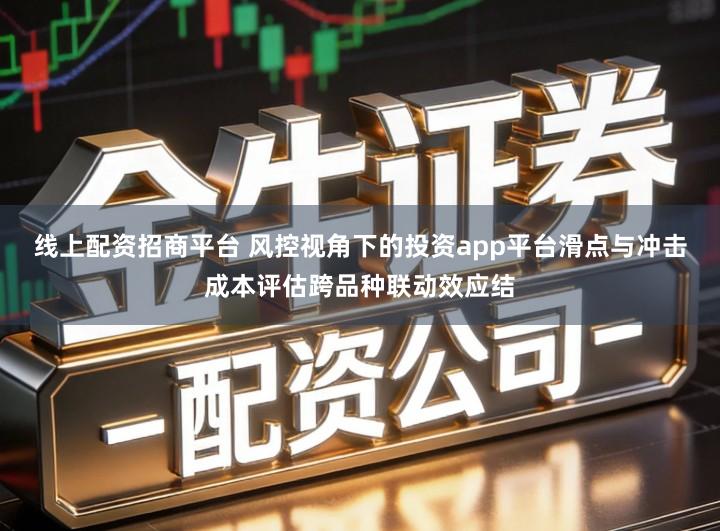 线上配资招商平台 风控视角下的投资app平台滑点与冲击成本评估跨品种联动效应结