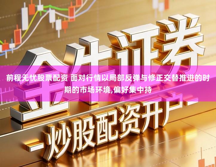 前程无忧股票配资 面对行情以局部反弹与修正交替推进的时期的市场环境,偏好集中持