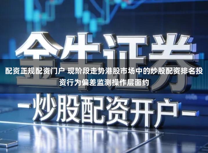 配资正规配资门户 现阶段走势港股市场中的炒股配资排名投资行为偏差监测操作层面约