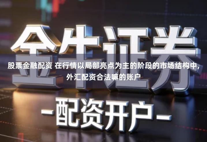 股票金融配资 在行情以局部亮点为主的阶段的市场结构中,外汇配资合法嘛的账户