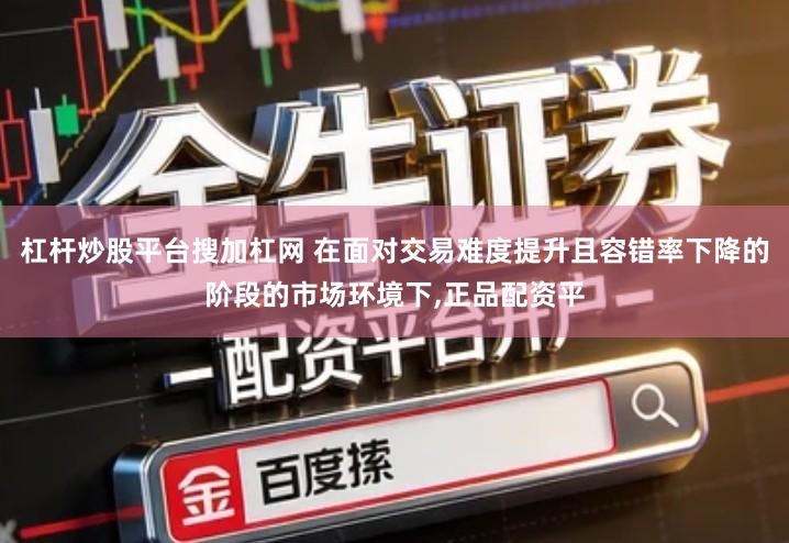 杠杆炒股平台搜加杠网 在面对交易难度提升且容错率下降的阶段的市场环境下,正品配资平