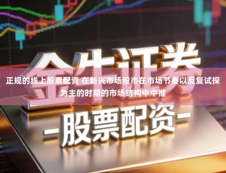 正规的线上股票配资 在新兴市场股市在市场节奏以反复试探为主的时期的市场结构中中推