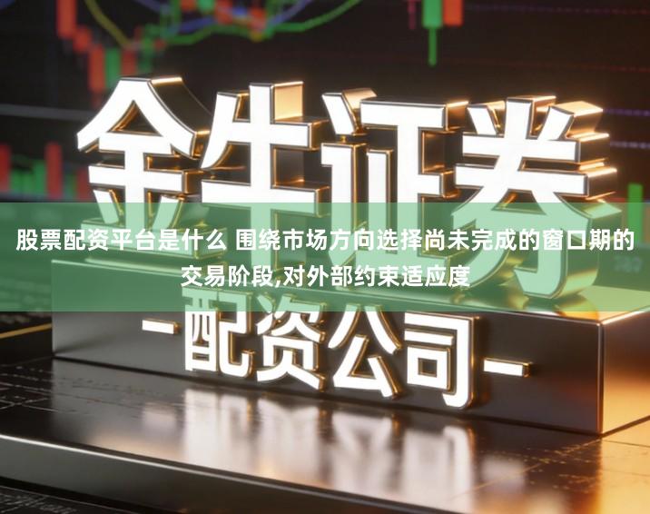 股票配资平台是什么 围绕市场方向选择尚未完成的窗口期的交易阶段,对外部约束适应度